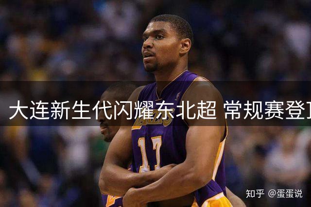 大连新生代闪耀东北超 常规赛登顶展露锋芒